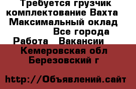 Требуется грузчик комплектование.Вахта. › Максимальный оклад ­ 79 200 - Все города Работа » Вакансии   . Кемеровская обл.,Березовский г.